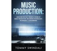 Music Production: Discover The Past, Present & Future of Music Production, Recording Technology, Techniques, & Songwriting