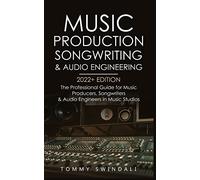 Music Production, Songwriting & Audio Engineering, 2022+ Edition: The Professional Guide for Music Producers, Songwriters & Audio Engineers in Music ... ... edm, producing music, songwriting Book 1)