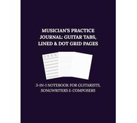 Musician’s Practice Journal: Guitar Tabs, Lined & Dot Grid Pages: 3-in-1 Notebook for Guitarists, Songwriters & Composers