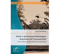 Musik in den Konzentrationslagern Auschwitz und Theresienstadt: Kunst als Widerstand gegen Grausamkeit und Unterdrückung