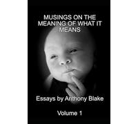 Musings on the Meaning of What It Means: Volume One of Compilation of Essays by Anthony Blake