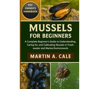 MUSSELS FOR BEGINNERS: A Complete Beginner’s Guide to Understanding, Caring for, and Cultivating Mussels in Freshwater and Marine Environments.