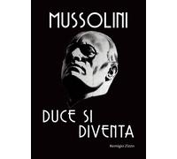 Mussolini. Duce si diventa. L'uomo che con il suo carisma cambiò il corso ...