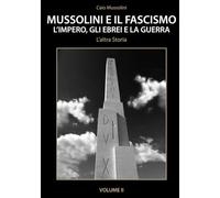 Mussolini e il Fascismo - L'Altra Storia - Volume 2: L’Impero, gli Ebrei e la Guerra