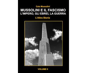 Mussolini e il Fascismo - L'Altra Storia - Volume 2: L’Impero, gli Ebrei e la Guerra