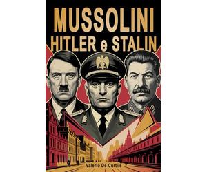 Mussolini, Hitler e Stalin - Il confronto tra Fascismo, Nazismo e Comunismo: I tre dittatori che hanno segnato il Novecento: uomini, ideologie e l'eredità del totalitarismo