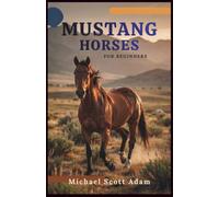 Mustang Horses for Beginners: The Complete Guide to America’s Wild Horses, Including Their History, Behavior, Adoption, Training, Health Care, and Building a Lifelong Bond