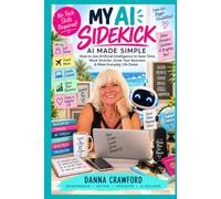 MY AI SIDEKICK: AI Made Simple: How to Use Artificial Intelligence to Save Time, Work Smarter, Grow Your Business & Make Everyday Life Easier