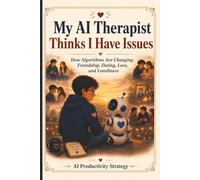 My AI Therapist Thinks I Have Issues: How Algorithms Are Changing Friendship, Dating, Love, and Loneliness