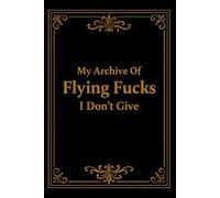 My Archive Of Flying Fucks I Don't Give: 6 x 9 Blank Lined Notebook Journal - Funny Saying Sarcastic Work Gag Gift for Office Coworkers, Employees, Team, Adults, Boss