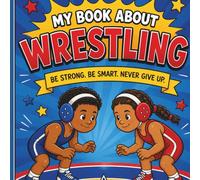 My Book About Wrestling: Be strong. Be smart. Never give up.