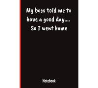 My boss told me to have a good day…So I went home: 6x9 Lined Funny Work Quote Notebook, 120 Pages, Office Joke Gift For Adults.
