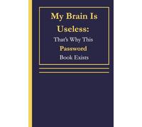 My Brain Is Useless: That’s Why This Password Book Exists: A Simple and Reliable Way for Anyone to Keep Track of Every Password Without Losing Their Mind