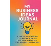 My Business Ideas Journal: A Practical Notebook to Capture Start-Up Concepts, Strategies & Your Next Big Venture
