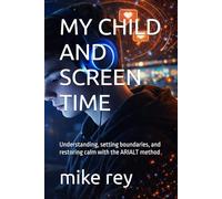 MY CHILD AND SCREEN TIME: Understanding, setting boundaries, and restoring calm with the ARIALT method