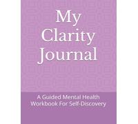 My Clarity Journal: A Guided Mental Health Workbook For Self-Discovery