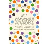 My Crochet Journal: A Complete Planner to Organize, Track, Design, and Record Your Hobby and Projects, Patterns, and Creative Ideas