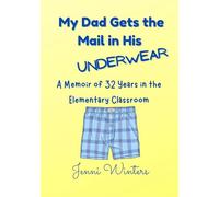 My Dad Gets the Mail in His Underwear: A Memoir of 32 Years in the Elementary Classroom
