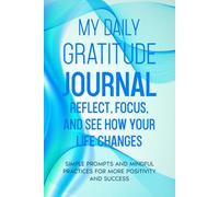 My Daily Gratitude Journal: Reflect, Focus, and See How Your Life Changes: Simple Prompts and Mindful Practices for More Positivity and Success
