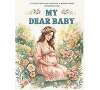 MY DEAR BABY: A Guided Pregnancy Journal and Memory Book for Moms-to-Be