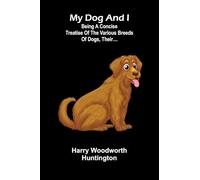 My Dog And I: Being A Concise Treatise Of The Various Breeds Of Dogs, Their...