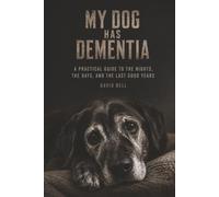 MY DOG HAS DEMENTIA: A Practical Guide to the Nights, the Days, and the Last Good Years