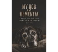 MY DOG HAS DEMENTIA: A Practical Guide to the Nights, the Days, and the Last Good Years
