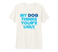 My Dog Thinks Youre Ugly Maglietta Premium