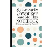 My Favourite Coworker Gave Me This Notebook (Such An Amazing Person!): Funny Sarcastic Saying, Work Gag Gift for Office Coworkers, Employees, Team, Adults, Boss, Colleagues