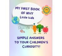 MY FIRST BOOK OF WHY - Little kids: SIMPLE ANSWERS TO YOUR CHILDREN’S CURIOSITY!
