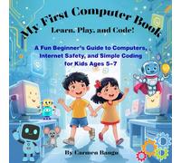 My First Computer Book: Learn, Play, and Code!: A Fun Beginner’s Guide to Computers, Internet Safety, and Simple Coding for Kids Ages 5-7