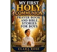 MY FIRST HOLY COMMUNION PRAYER BOOK AND BIBLE STORIES FOR BOYS: A Meaningful Catholic Gift With Inspiring Prayers, Bible Stories, And Faith Building Lessons For Boys