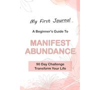 My First Journal: 90-Day Abundance Challenge: A Beginner's Guide to Manifesting Abundance & Transforming Your Life
