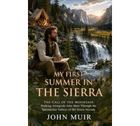 My First Summer in the Sierra: Discovering Nature's Peace in the High Country: Embracing Mountain Freedom - Illustrated with Biography and Commentary