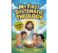 MY FIRST SYSTEMATIC THEOLOGY (FOR KIDS): A Clear Introduction to Systematic Theology with Practice Questions and Detailed Answers, a Comprehensive Glossary, and Full-Color Illustrations