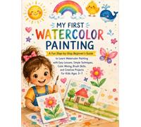 My First Watercolor Painting: A Fun Step-by-Step Beginner's Guide to Learn Watercolor Painting with Easy Lessons, Simple Techniques, Color Mixing, ... and Creative Projects for Kids Ages 3-7.
