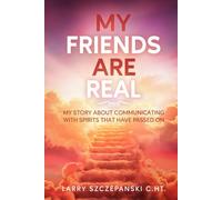 My Friends are Real: My story about communicating with Spirits that have passed on