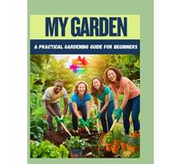 MY GARDEN: A PRACTICAL GARDENING GUIDE FOR BEGINNERS