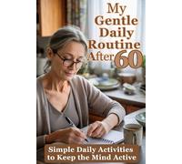 My Gentle Daily Routine After 60: Simple Morning and Evening Ideas to Stay Active, Keep Your Mind Engaged, and Enjoy a Calm Day - A Guided Companion with Daily Prompts and Easy Activities