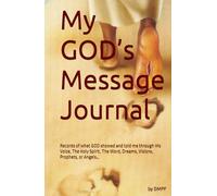 My GOD’s Message Journal: Records of what GOD showed and told me through His Voice, The Holy Spirit, The Word, Dreams, Visions, Prophets, or Angels…