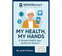 My Health, My Hands: A Simple Health App Guide for Seniors: Take control of your wellness using your iPhone or Android - no tech skills needed!