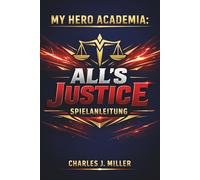 My Hero Academia: All’s Justice Spielanleitung: Vom Anfängertraining zur Meisterschaft als Profi-Held: Der ultimative Leitfaden