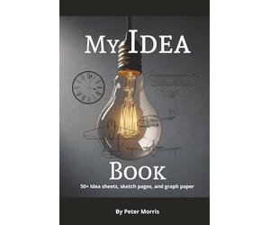 My Idea Book: My Idea Book 50 plus Idea sheets, Sketch pages, and graph paper with hard cover By Peter Morris
