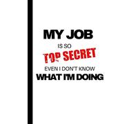My Job is so Top Secret, Even I don't know what I'm Doing: Lined notebook, notepad to write in. Funny gift or alternative to a card, Funny Office Journals