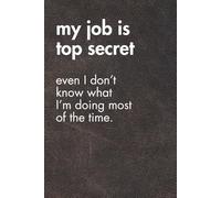 My Job Is Top Secret. Even I Don’t Know What I’m Doing Most Of The Time.: Funny Motivational Journal For Job& Life- The Perfect Inspirational Gift Notebook