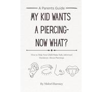 My Kid Wants a Piercing - Now What?: How to Help Your Child Make Safe, Informed Decisions About Piercings