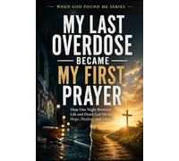 My Last Overdose Became my First Prayer: How one Night Between Life and Death Led me to Hope, Healing, and Grace