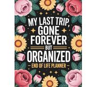 My Last Trip, Gone Forever But Organized: A Thoughtful Organizer for Final Wishes, Important Details, and Personal Notes