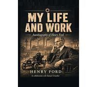 My Life and Work: Autobiography of Henry Ford - In collaboration with Samuel Crowther