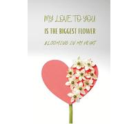 MY LOVE TO YOU IS THE BIGGEST FLOWER BLOOMING IN MY HEART: A Notebook for Personal Notes, Thoughts and Meaningful Messages, for Writing Love, Gratitude, Memories, Feelings and Appreciation